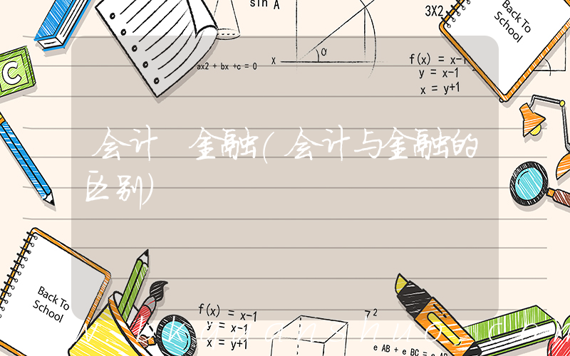 会计 金融(会计与金融的区别)
